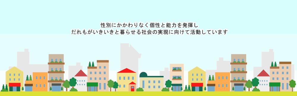 性別にかかわりなく個性と能力を発揮し、だれもがいきいきと暮らせる社会の実現に向けて活動しています